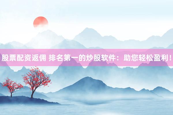 股票配资返佣 排名第一的炒股软件：助您轻松盈利！
