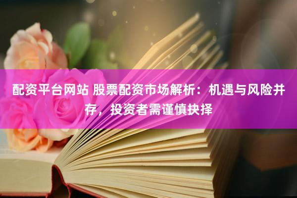 配资平台网站 股票配资市场解析：机遇与风险并存，投资者需谨慎抉择