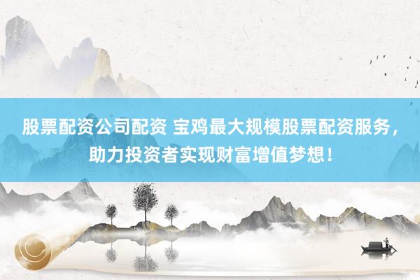 股票配资公司配资 宝鸡最大规模股票配资服务，助力投资者实现财富增值梦想！
