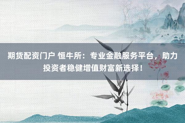 期货配资门户 恒牛所：专业金融服务平台，助力投资者稳健增值财富新选择！