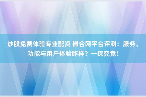 炒股免费体验专业配资 撮合网平台评测：服务、功能与用户体验咋样？一探究竟！