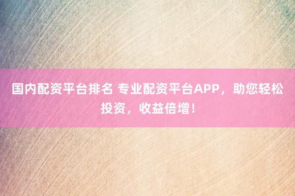 国内配资平台排名 专业配资平台APP，助您轻松投资，收益倍增！