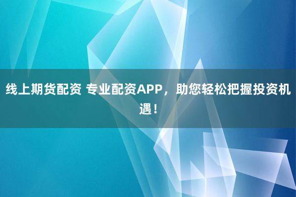线上期货配资 专业配资APP，助您轻松把握投资机遇！