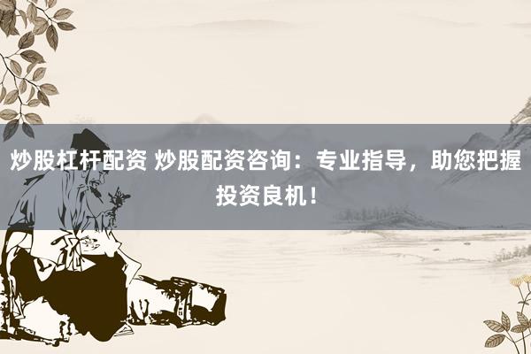 炒股杠杆配资 炒股配资咨询：专业指导，助您把握投资良机！