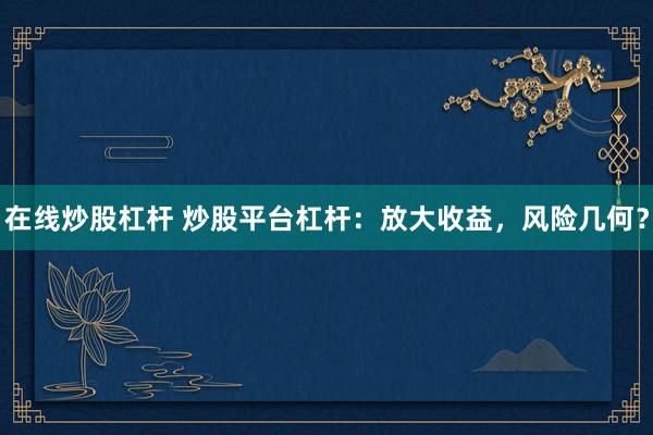 在线炒股杠杆 炒股平台杠杆：放大收益，风险几何？