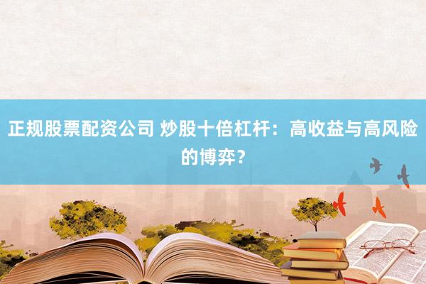 正规股票配资公司 炒股十倍杠杆：高收益与高风险的博弈？