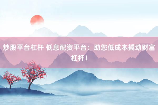 炒股平台杠杆 低息配资平台：助您低成本撬动财富杠杆！