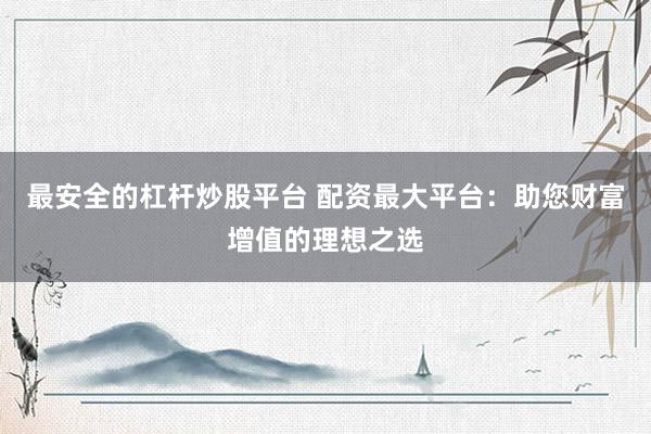 最安全的杠杆炒股平台 配资最大平台：助您财富增值的理想之选
