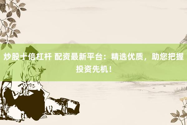 炒股十倍杠杆 配资最新平台：精选优质，助您把握投资先机！