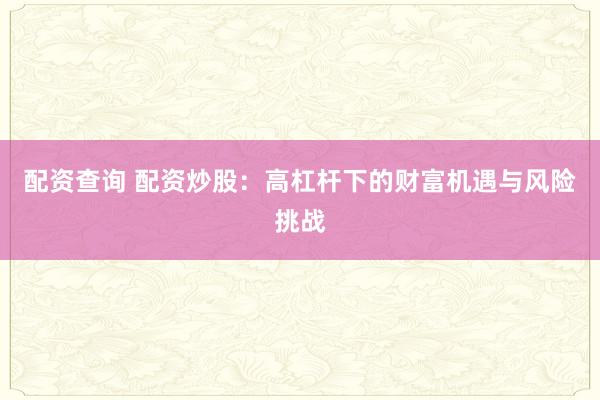配资查询 配资炒股：高杠杆下的财富机遇与风险挑战