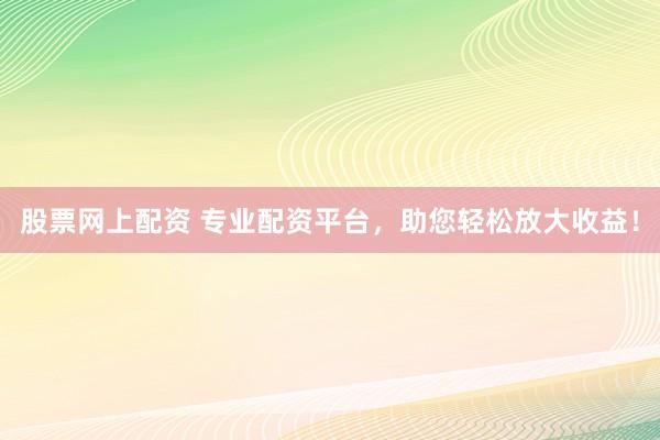 股票网上配资 专业配资平台，助您轻松放大收益！