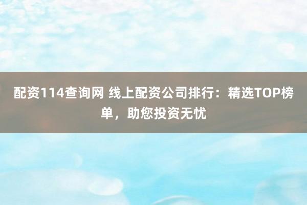 配资114查询网 线上配资公司排行：精选TOP榜单，助您投资无忧