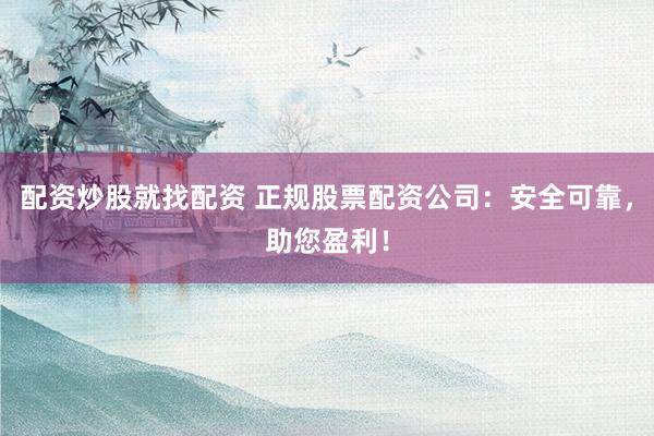 配资炒股就找配资 正规股票配资公司：安全可靠，助您盈利！