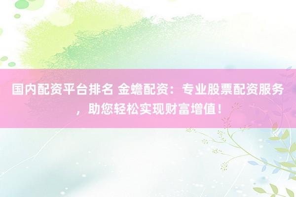 国内配资平台排名 金蟾配资：专业股票配资服务，助您轻松实现财富增值！