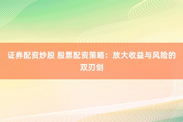 证券配资炒股 股票配资策略：放大收益与风险的双刃剑