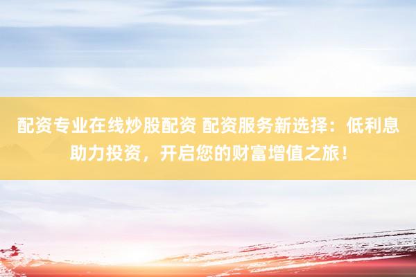 配资专业在线炒股配资 配资服务新选择：低利息助力投资，开启您的财富增值之旅！