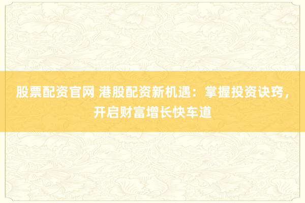 股票配资官网 港股配资新机遇：掌握投资诀窍，开启财富增长快车道