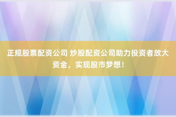 正规股票配资公司 炒股配资公司助力投资者放大资金，实现股市梦想！