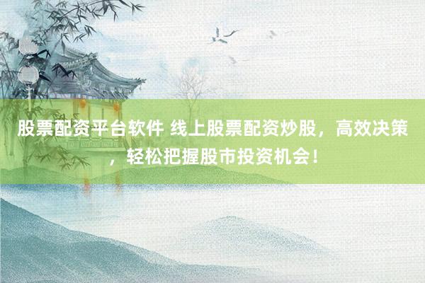 股票配资平台软件 线上股票配资炒股，高效决策，轻松把握股市投资机会！