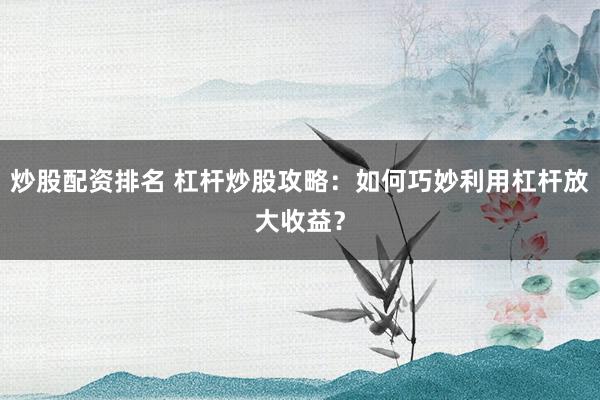 炒股配资排名 杠杆炒股攻略：如何巧妙利用杠杆放大收益？
