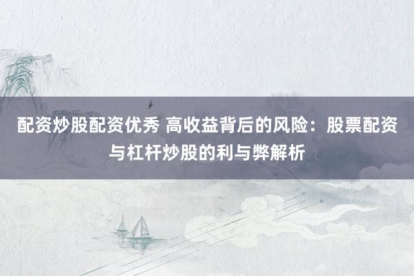 配资炒股配资优秀 高收益背后的风险：股票配资与杠杆炒股的利与弊解析