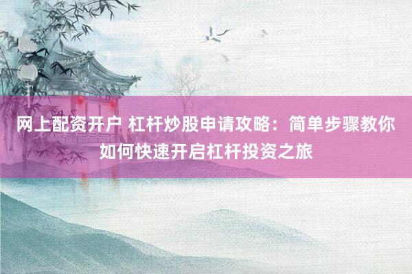 网上配资开户 杠杆炒股申请攻略：简单步骤教你如何快速开启杠杆投资之旅