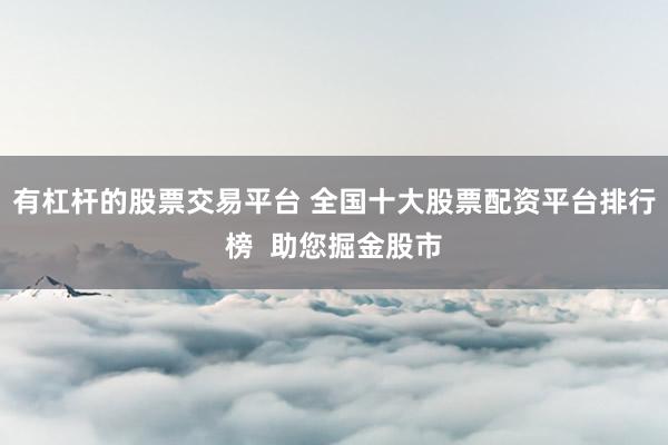 有杠杆的股票交易平台 全国十大股票配资平台排行榜  助您掘金股市