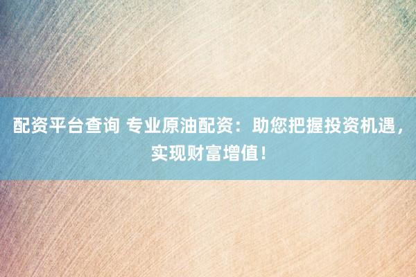配资平台查询 专业原油配资：助您把握投资机遇，实现财富增值！