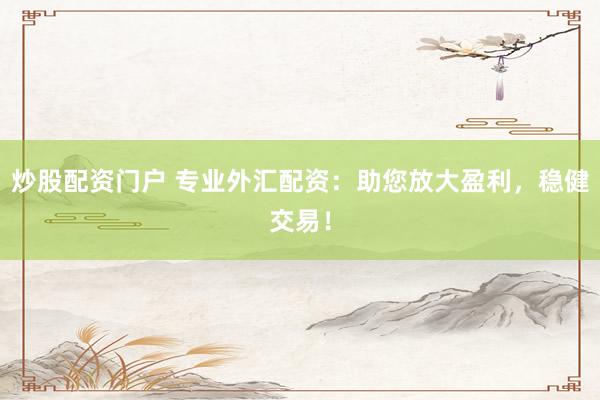 炒股配资门户 专业外汇配资：助您放大盈利，稳健交易！