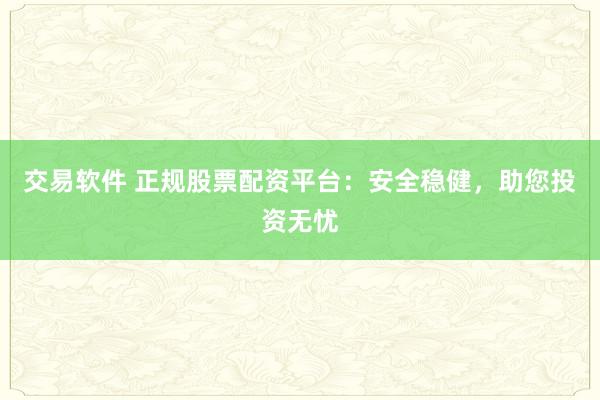 交易软件 正规股票配资平台：安全稳健，助您投资无忧