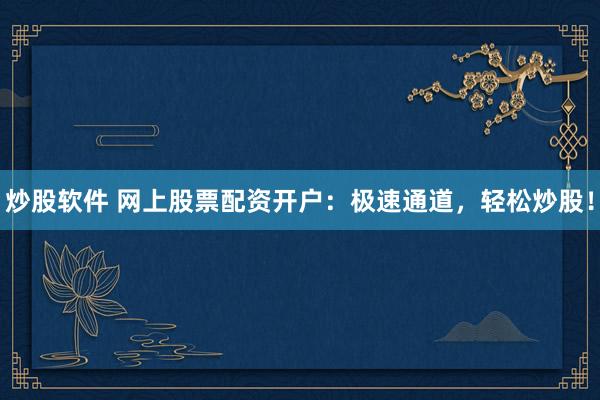 炒股软件 网上股票配资开户：极速通道，轻松炒股！