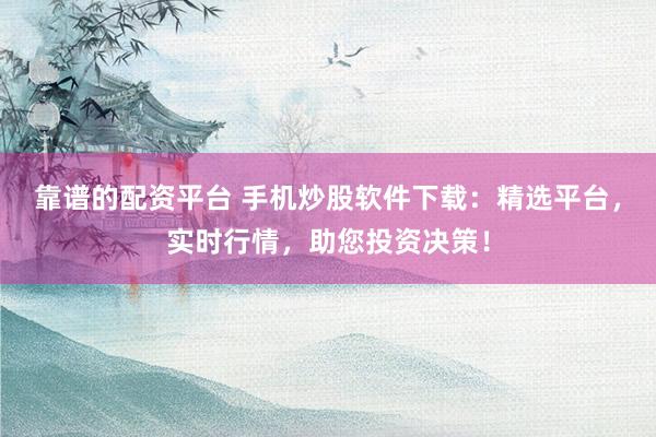 靠谱的配资平台 手机炒股软件下载：精选平台，实时行情，助您投资决策！