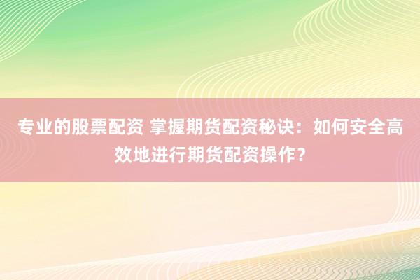 专业的股票配资 掌握期货配资秘诀：如何安全高效地进行期货配资操作？