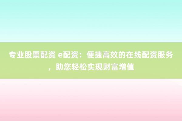 专业股票配资 e配资：便捷高效的在线配资服务，助您轻松实现财富增值