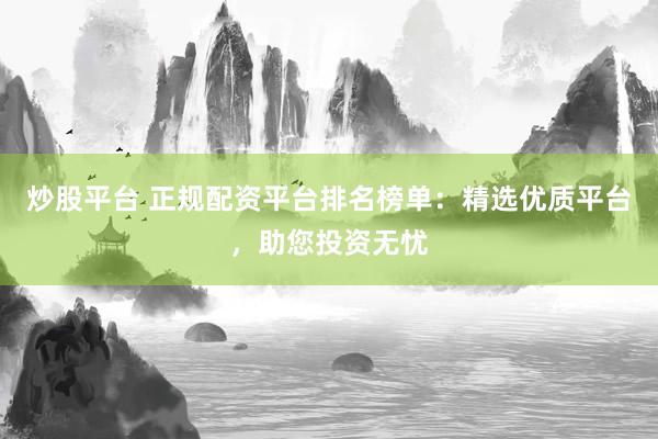 炒股平台 正规配资平台排名榜单：精选优质平台，助您投资无忧