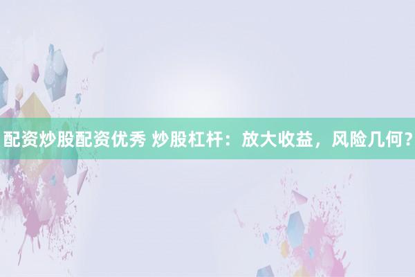 配资炒股配资优秀 炒股杠杆：放大收益，风险几何？