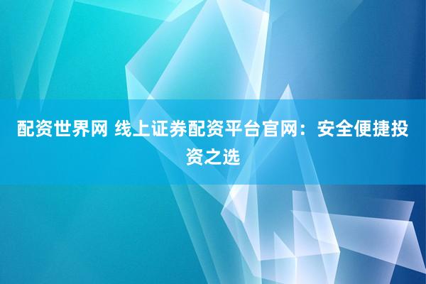配资世界网 线上证券配资平台官网：安全便捷投资之选