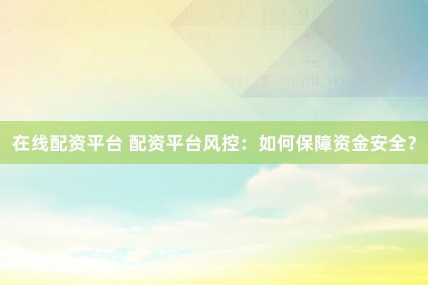 在线配资平台 配资平台风控：如何保障资金安全？