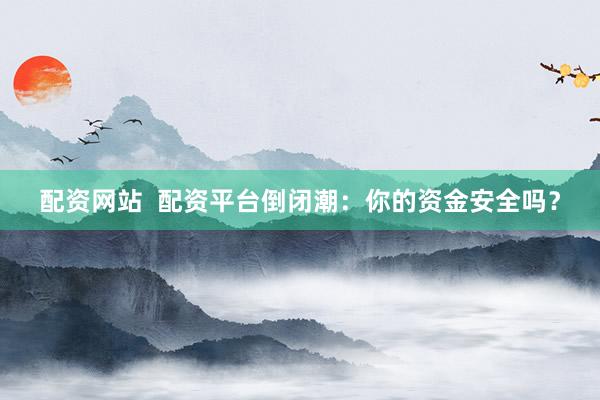配资网站  配资平台倒闭潮：你的资金安全吗？