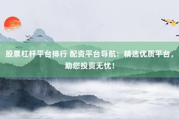 股票杠杆平台排行 配资平台导航：精选优质平台，助您投资无忧！