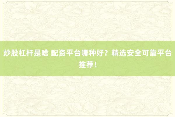 炒股杠杆是啥 配资平台哪种好？精选安全可靠平台推荐！