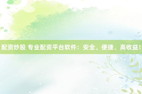 配资炒股 专业配资平台软件：安全、便捷、高收益！