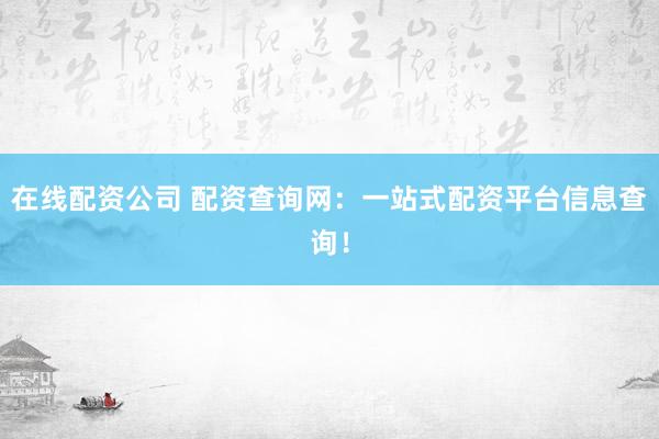 在线配资公司 配资查询网：一站式配资平台信息查询！