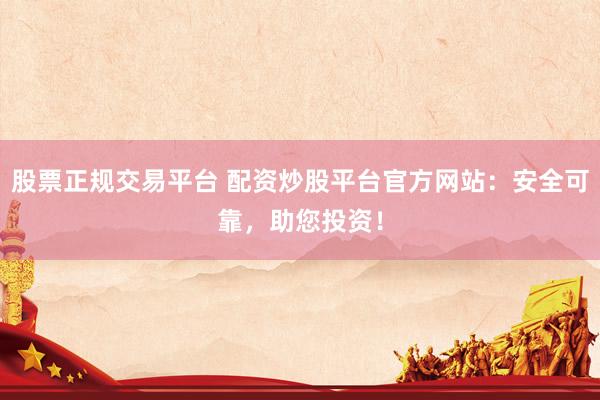 股票正规交易平台 配资炒股平台官方网站：安全可靠，助您投资！