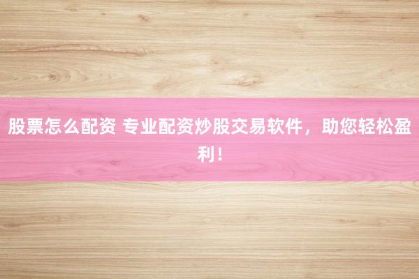 股票怎么配资 专业配资炒股交易软件，助您轻松盈利！