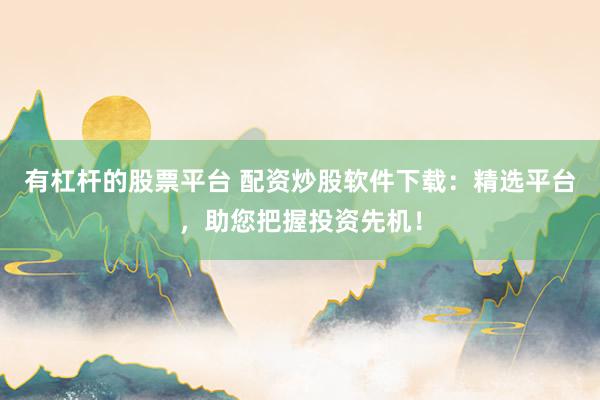 有杠杆的股票平台 配资炒股软件下载：精选平台，助您把握投资先机！