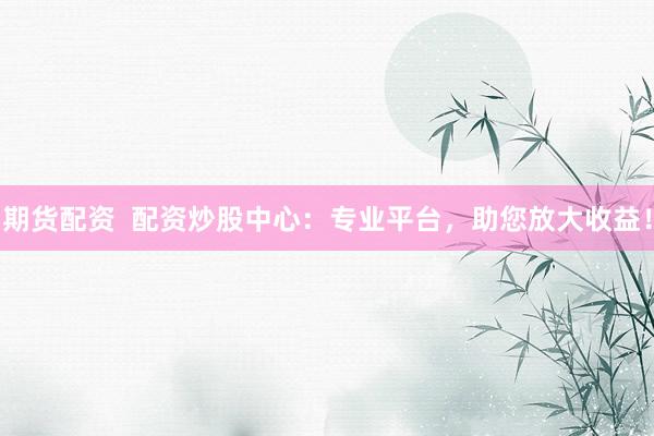 期货配资  配资炒股中心：专业平台，助您放大收益！