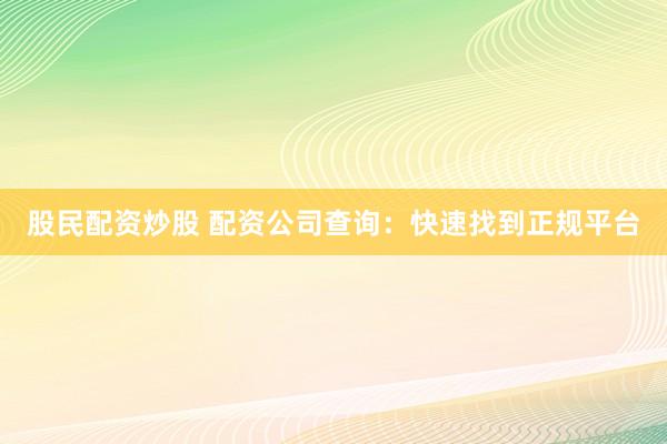 股民配资炒股 配资公司查询：快速找到正规平台