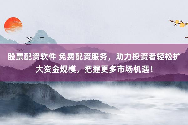 股票配资软件 免费配资服务，助力投资者轻松扩大资金规模，把握更多市场机遇！
