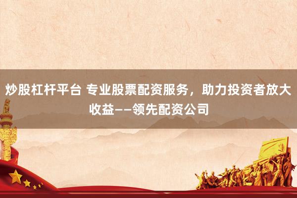 炒股杠杆平台 专业股票配资服务，助力投资者放大收益——领先配资公司